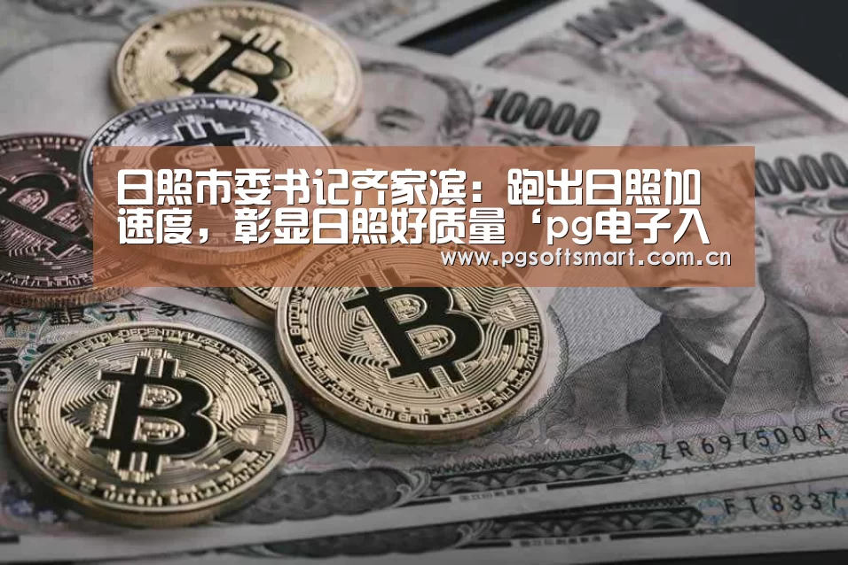 日照市委书记齐家滨:跑出日照加速度,彰显日照好质量‘pg电子入口’(图2) 模拟器游戏